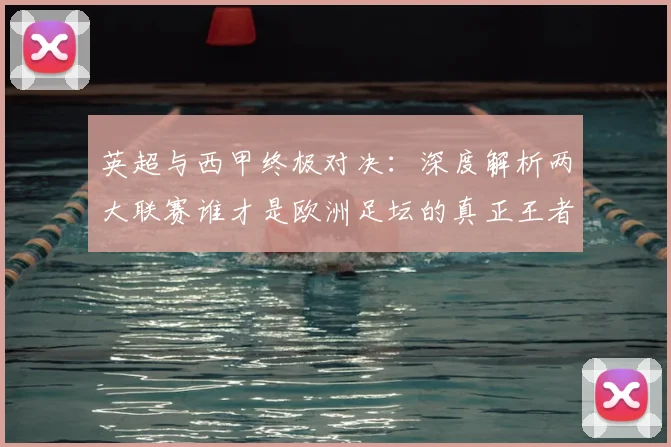 英超与西甲终极对决:深度解析两大联赛谁才是欧洲足坛的真正王者