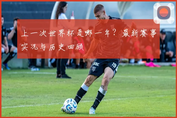上一次世界杯是哪一年？最新赛事实况与历史回顾