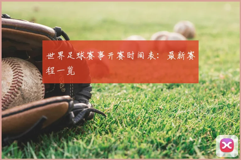 世界足球赛事开赛时间表：最新赛程一览