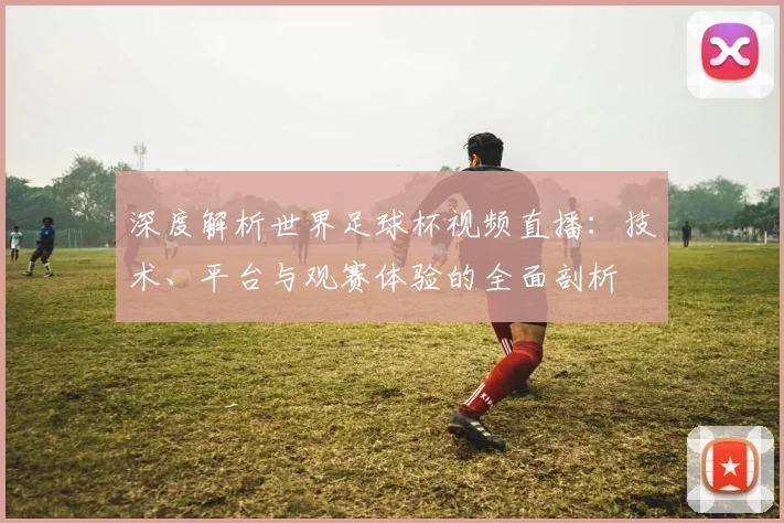 深度解析世界足球杯视频直播:技术、平台与观赛体验的全面剖析
