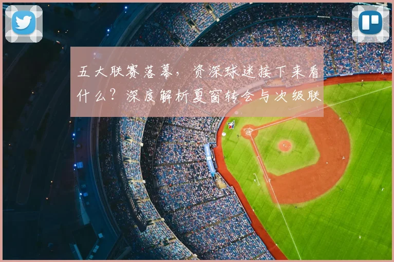 五大联赛落幕，资深球迷接下来看什么？深度解析夏窗转会与次级联赛观赛指南_20260611141810
