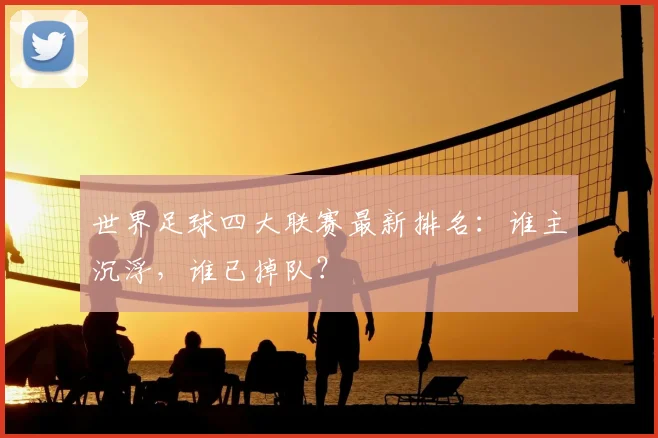 世界足球四大联赛最新排名：谁主沉浮，谁已掉队？