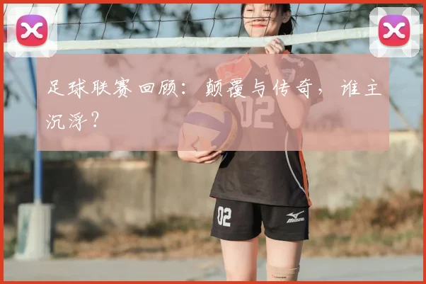 足球联赛回顾：颠覆与传奇，谁主沉浮？