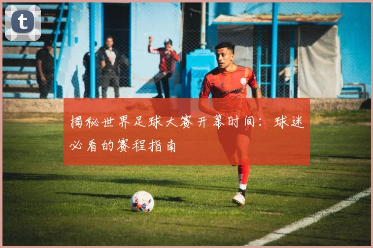 揭秘世界足球大赛开幕时间:球迷必看的赛程指南