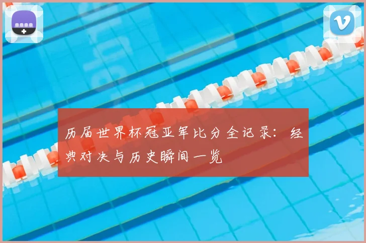 历届世界杯冠亚军比分全记录:经典对决与历史瞬间一览