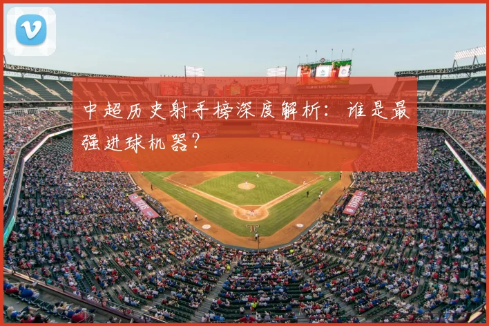中超历史射手榜深度解析：谁是最强进球机器？