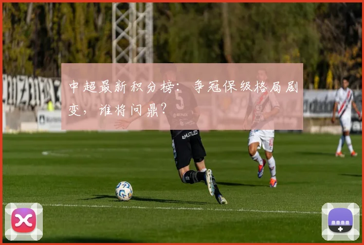 中超最新积分榜:争冠保级格局剧变,谁将问鼎?