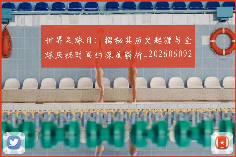 世界足球日：揭秘其历史起源与全球庆祝时间的深度解析_20260609201441