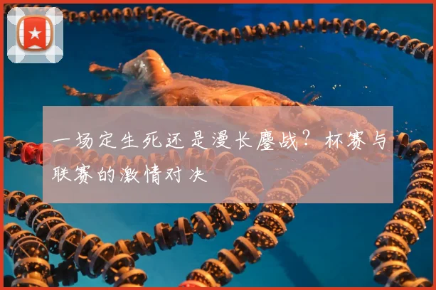 一场定生死还是漫长鏖战?杯赛与联赛的激情对决