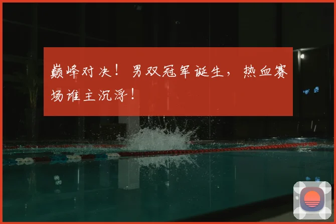 巅峰对决!男双冠军诞生,热血赛场谁主沉浮!