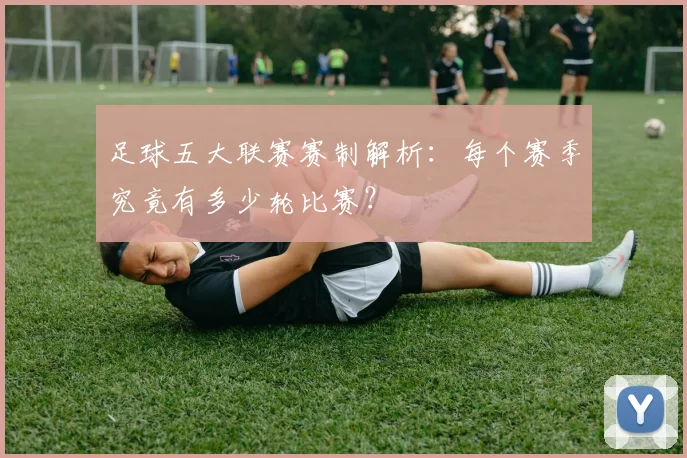 足球五大联赛赛制解析：每个赛季究竟有多少轮比赛？
