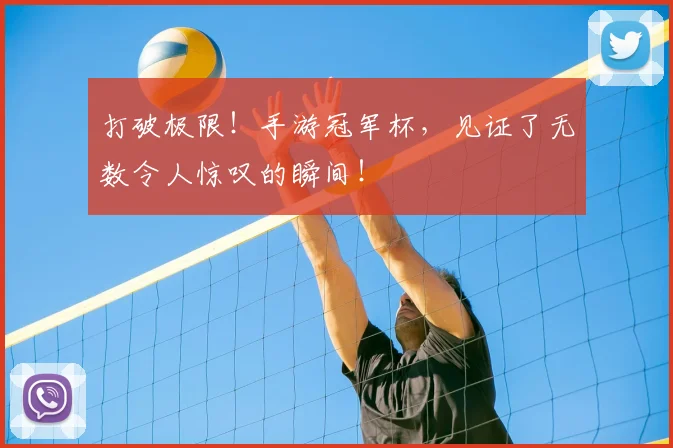 打破极限!手游冠军杯,见证了无数令人惊叹的瞬间!