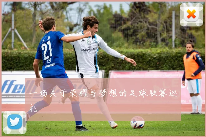 一场关于荣耀与梦想的足球联赛巡礼