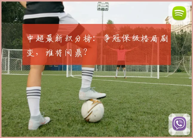 中超最新积分榜：争冠保级格局剧变，谁将问鼎？