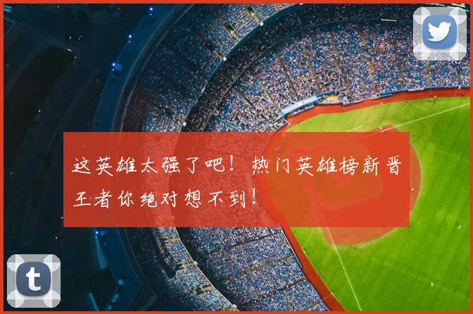 这英雄太强了吧！热门英雄榜新晋王者你绝对想不到！