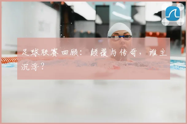 足球联赛回顾：颠覆与传奇，谁主沉浮？