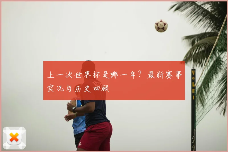 上一次世界杯是哪一年？最新赛事实况与历史回顾